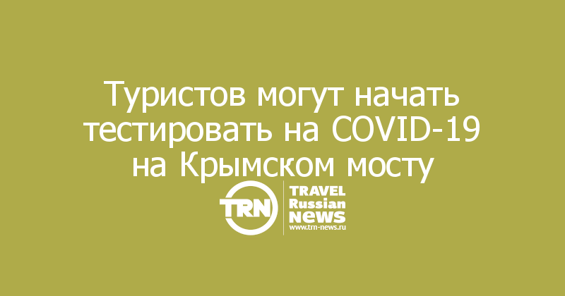 Туристов могут начать тестировать на COVID-19 на Крымском мосту 