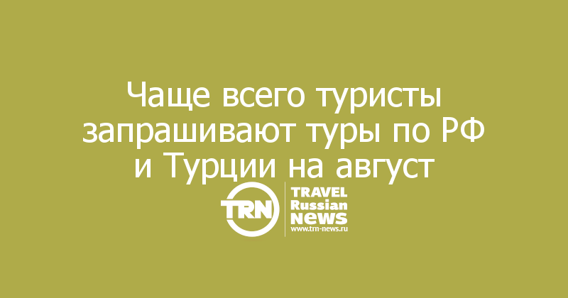 Чаще всего туристы запрашивают туры по РФ и Турции на август