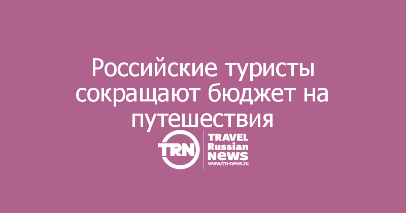 Российские туристы сокращают бюджет на путешествия 