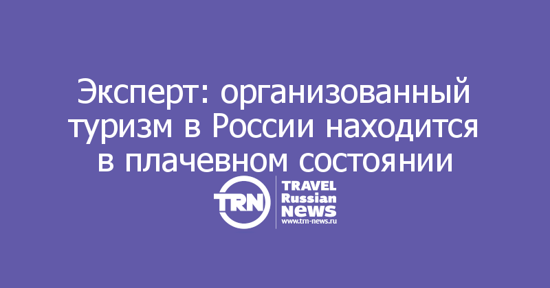 Эксперт: организованный туризм в России находится в плачевном состоянии 