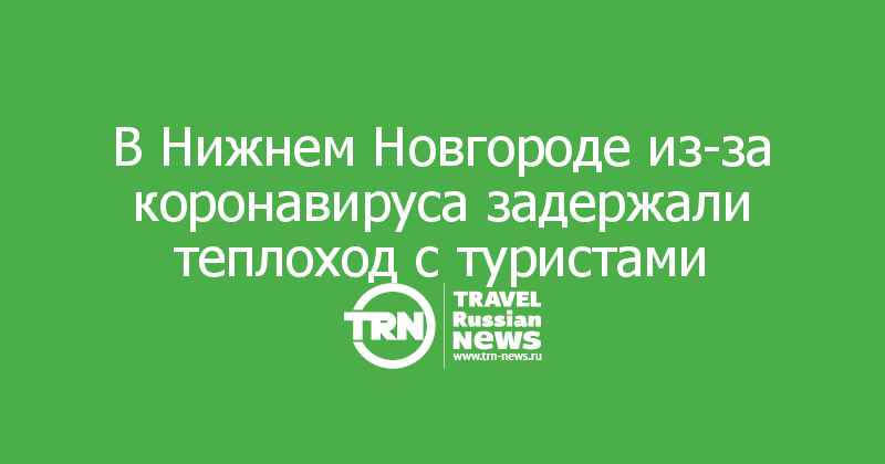 В Нижнем Новгороде из-за коронавируса задержали теплоход с туристами