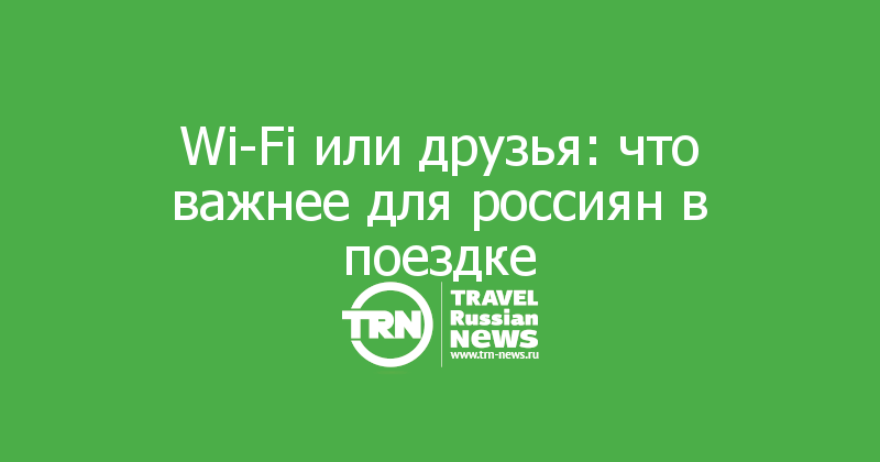 Wi-Fi или друзья: что важнее для россиян в поездке