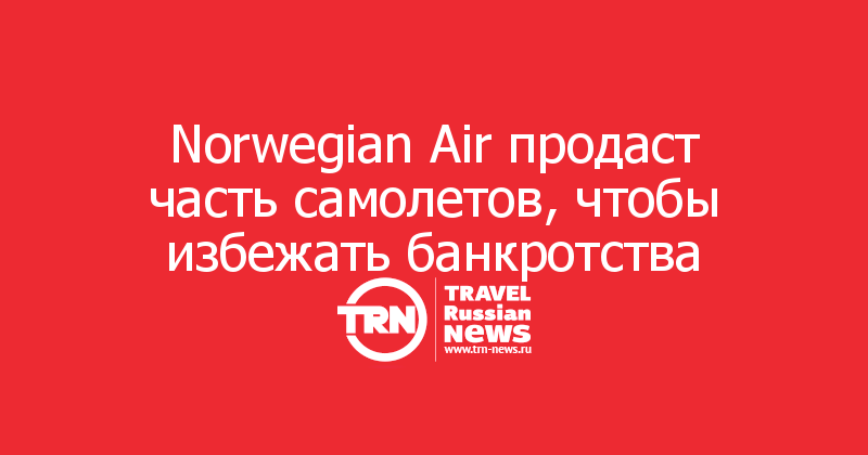 Norwegian Air продаст часть самолетов, чтобы избежать банкротства 