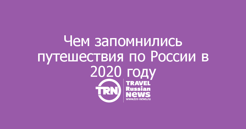 Чем запомнились путешествия по России в 2020 году