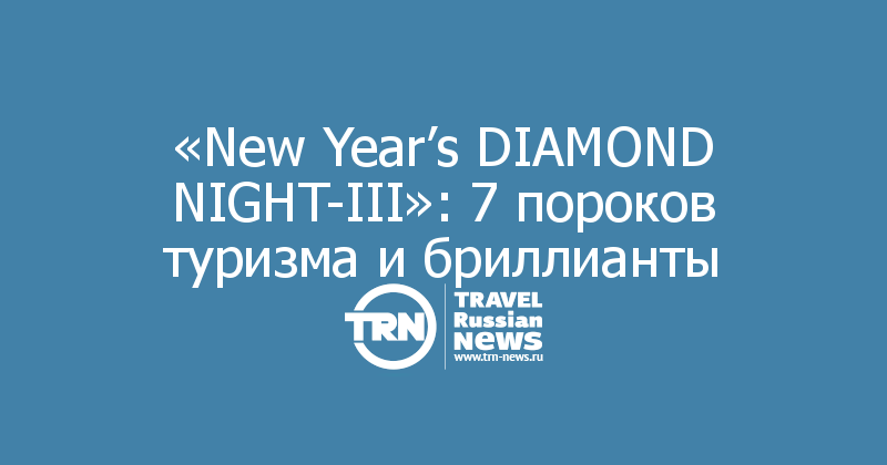  «New Year’s DIAMOND NIGHT-III»: 7 пороков туризма и бриллианты 