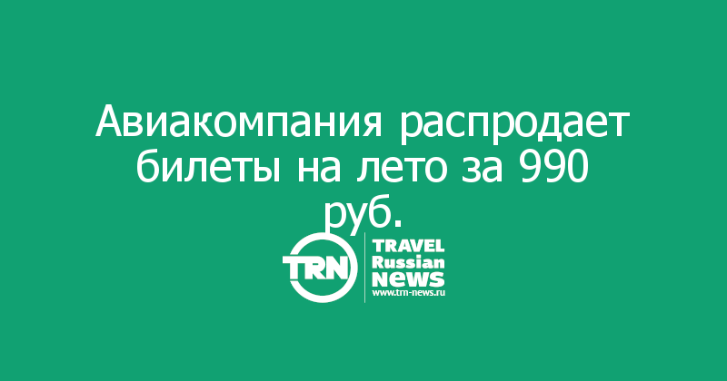 Авиакомпания распродает билеты на лето за 990 руб.
