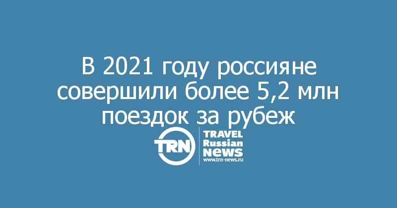 В 2021 году россияне совершили более 5,2 млн поездок за рубеж