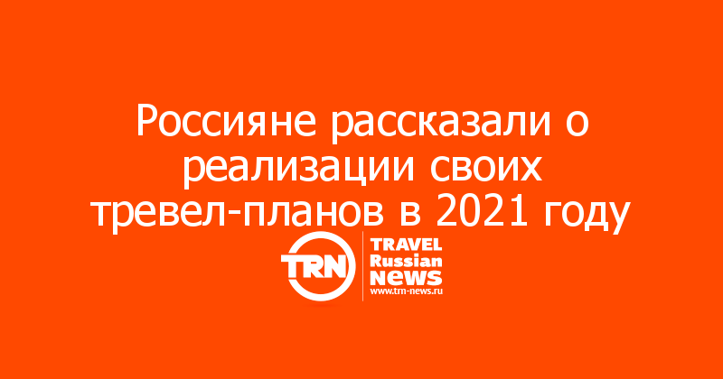 Россияне рассказали о реализации своих тревел-планов в 2021 году