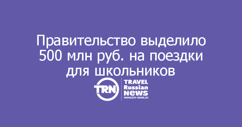 Правительство выделило 500 млн руб. на поездки для школьников