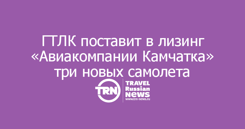 ГТЛК поставит в лизинг «Авиакомпании Камчатка» три новых самолета