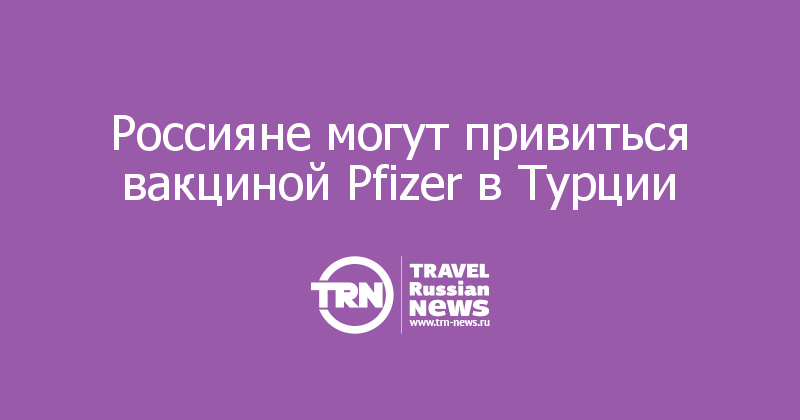 Россияне могут привиться вакциной Pfizer в Турции