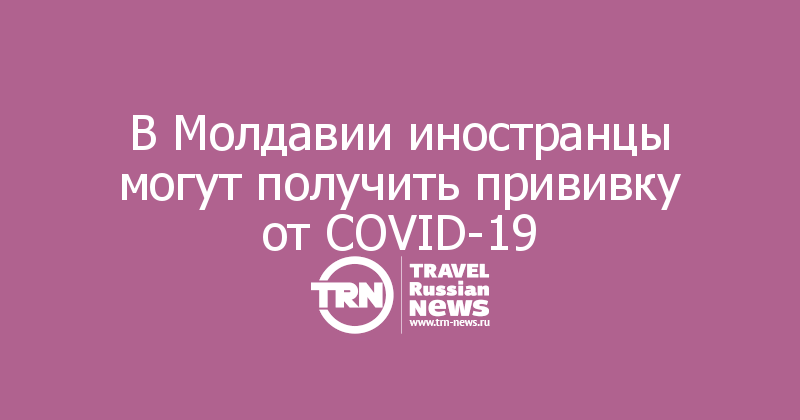 В Молдавии иностранцы могут получить прививку от COVID-19