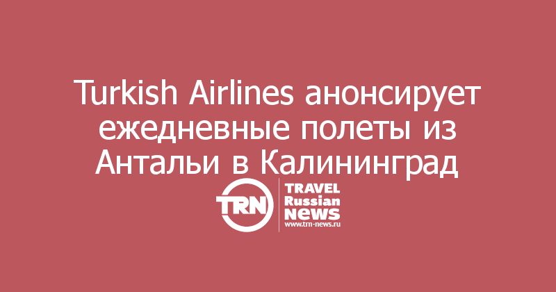 Turkish Airlines анонсирует ежедневные полеты из Антальи в Калининград