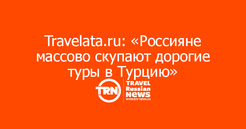 Travelata.ru: «Россияне массово скупают дорогие туры в Турцию»