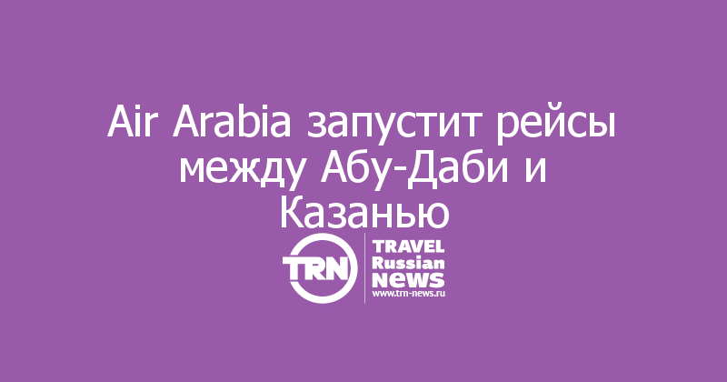Air Arabia запустит рейсы между Абу-Даби и Казанью
