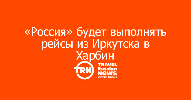 «Россия» будет выполнять рейсы из Иркутска в Харбин