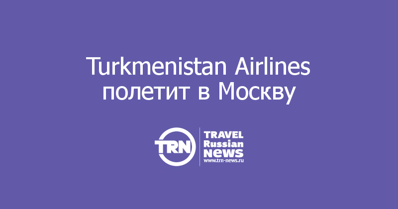 Turkmenistan Airlines полетит в Москву 