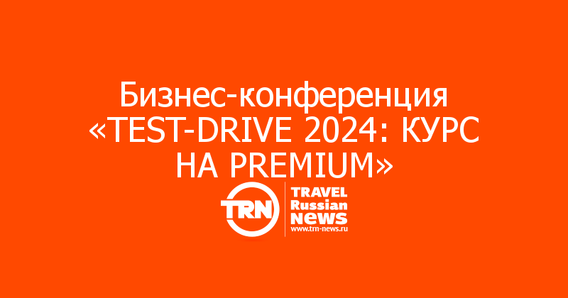 Бизнес-конференция «TEST-DRIVE 2024: КУРС НА PREMIUM»