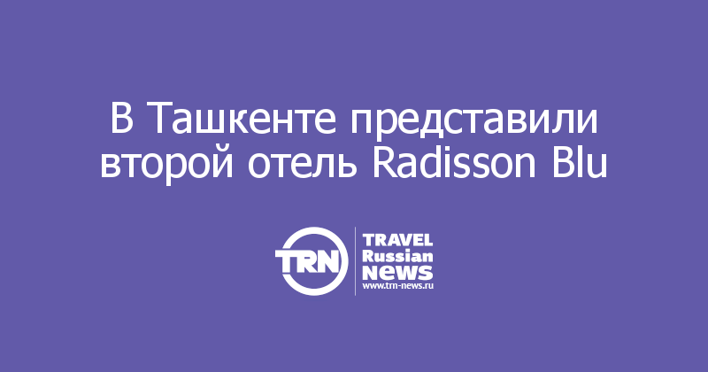 В Ташкенте представили второй отель Radisson Blu