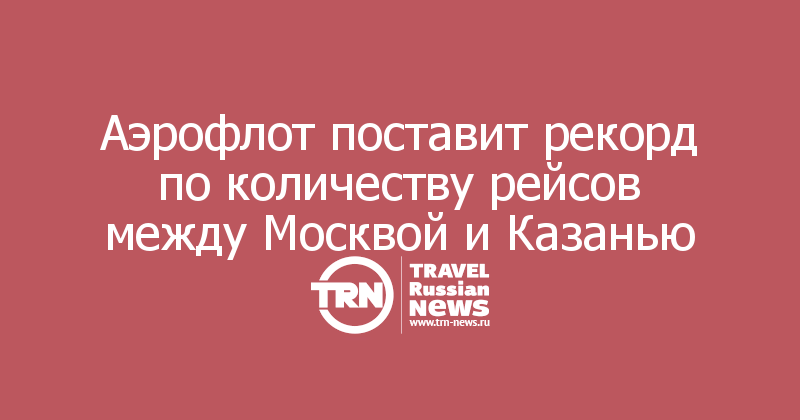 Аэрофлот поставит рекорд по количеству рейсов между Москвой и Казанью