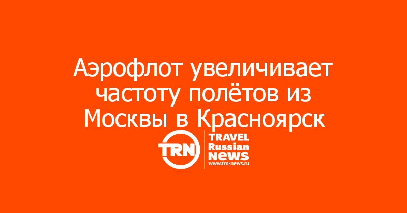 Аэрофлот увеличивает частоту полётов из Москвы в Красноярск