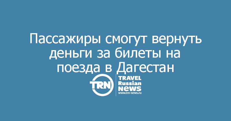 Пассажиры смогут вернуть деньги за билеты на поезда в Дагестан