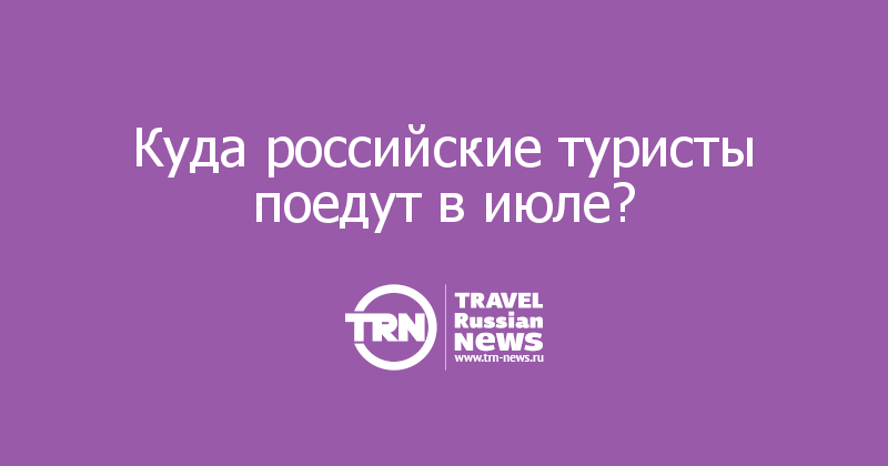 Куда российские туристы поедут в июле?