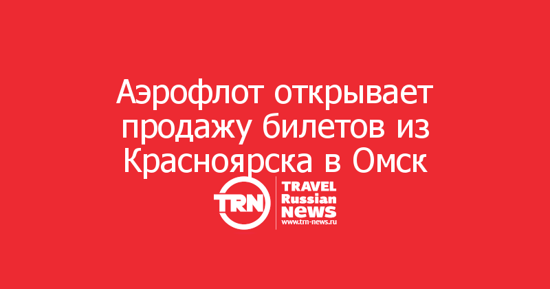Аэрофлот открывает продажу билетов из Красноярска в Омск