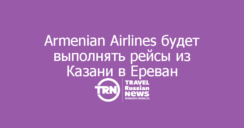 Armenian Airlines будет выполнять рейсы из Казани в Ереван