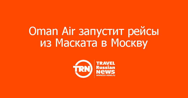 Oman Air запустит рейсы из Маската в Москву