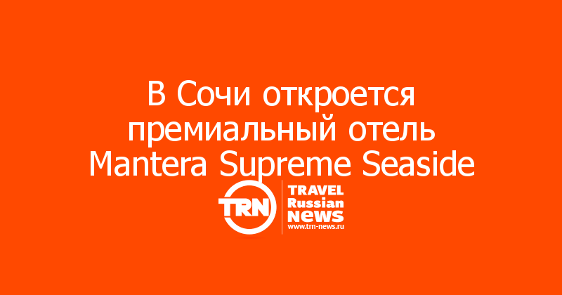 В Сочи откроется премиальный отель Mantera Supreme Seaside