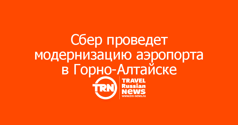 Сбер проведет модернизацию аэропорта в Горно-Алтайске
