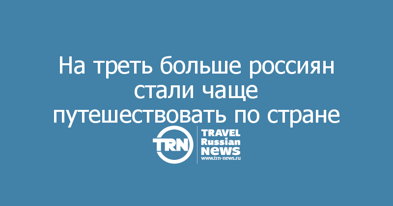 На треть больше россиян стали чаще путешествовать по стране