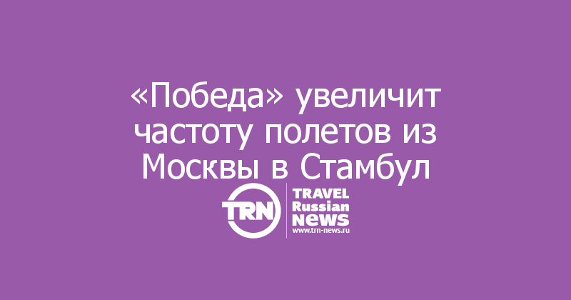 «Победа» увеличит частоту полетов из Москвы в Стамбул