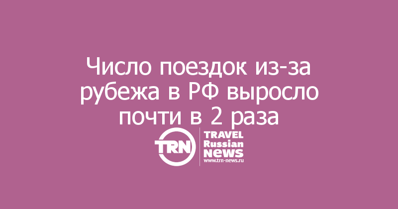 Число поездок из-за рубежа в РФ выросло почти в 2 раза