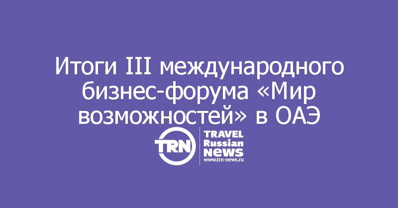 Итоги III международного бизнес-форума «Мир возможностей» в ОАЭ

