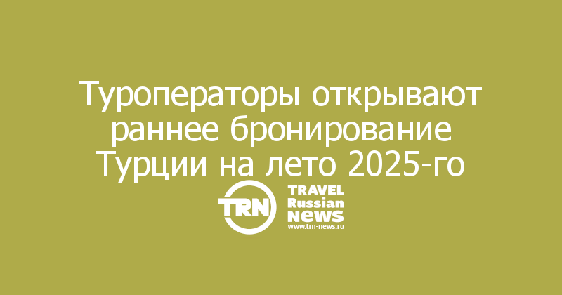 Туроператоры открывают раннее бронирование Турции на лето 2025-го