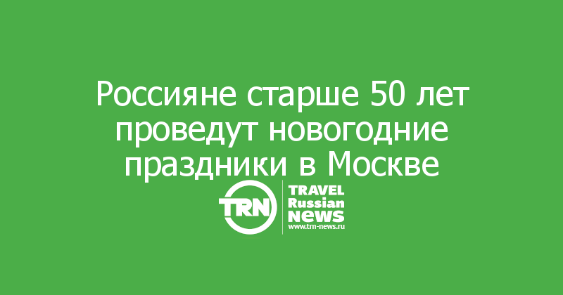 Россияне старше 50 лет проведут новогодние праздники в Москве 