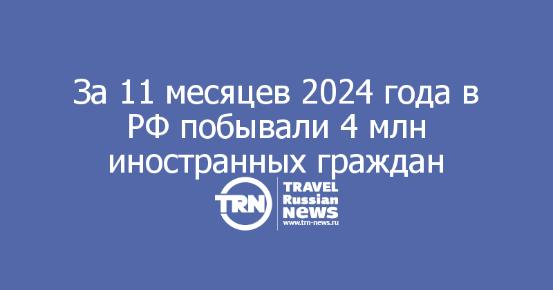 За 11 месяцев 2024 года в РФ побывали 4 млн иностранных граждан