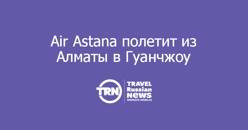 Air Astana полетит из Алматы в Гуанчжоу 