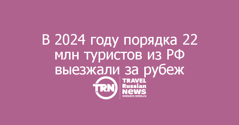 В 2024 году порядка 22 млн туристов из РФ выезжали за рубеж