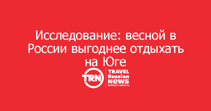 Исследование: весной в России выгоднее отдыхать на Юге 