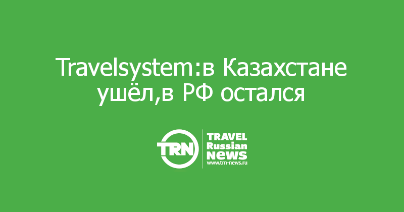 Travelsystem:в Казахстане ушёл,в РФ остался
