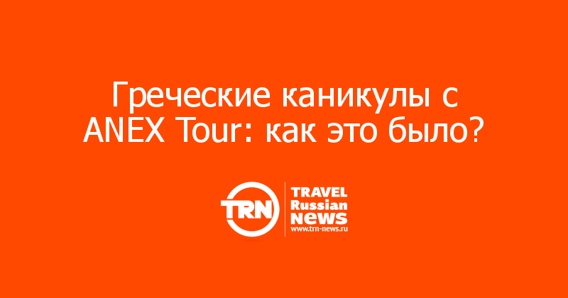  Греческие каникулы с ANEX Tour: как это было? 