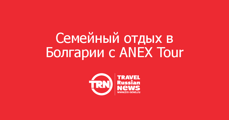Семейный отдых в Болгарии с ANEX Tour