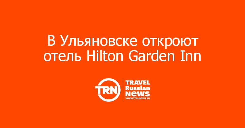 В Ульяновске откроют отель Hilton Garden Inn  