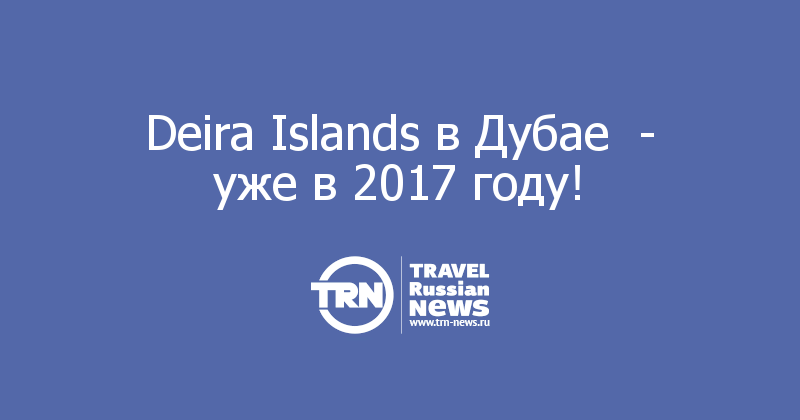 Deira Islands в Дубае  - уже в 2017 году! 