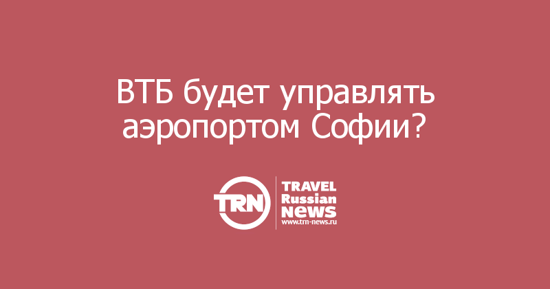 ВТБ будет управлять аэропортом Софии?  