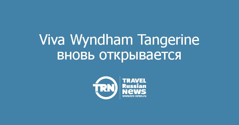 Viva Wyndham Tangerine вновь открывается 