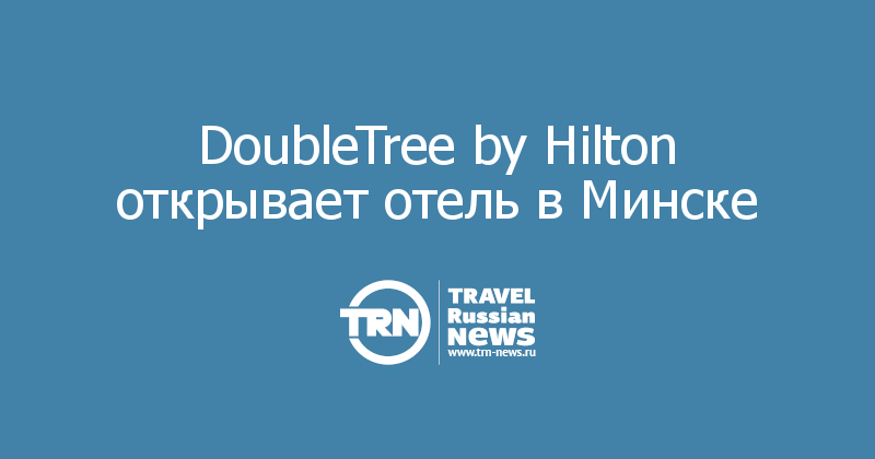 DoubleTree by Hilton открывает отель в Минске  